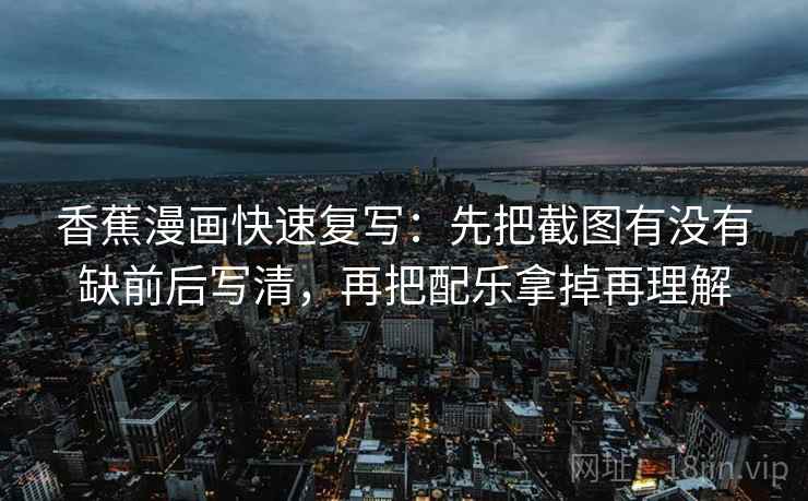香蕉漫画快速复写：先把截图有没有缺前后写清，再把配乐拿掉再理解