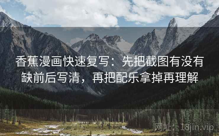 香蕉漫画快速复写：先把截图有没有缺前后写清，再把配乐拿掉再理解