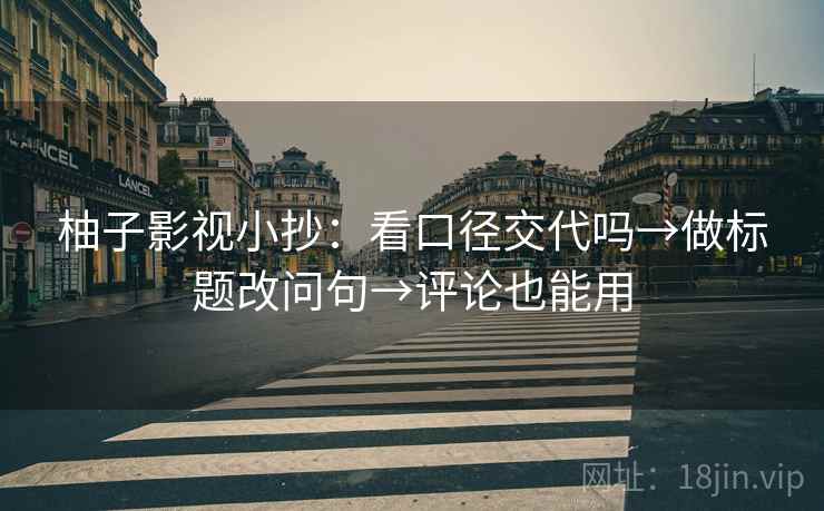 柚子影视小抄：看口径交代吗→做标题改问句→评论也能用