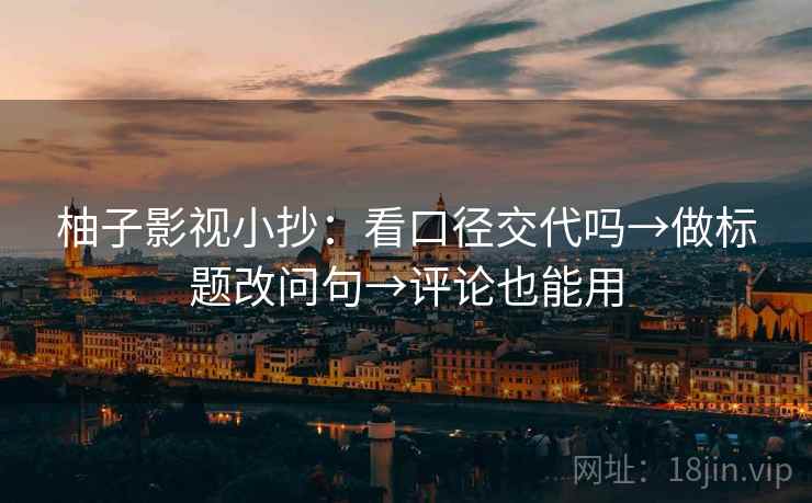 柚子影视小抄：看口径交代吗→做标题改问句→评论也能用