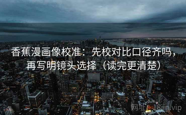 香蕉漫画像校准：先校对比口径齐吗，再写明镜头选择（读完更清楚）