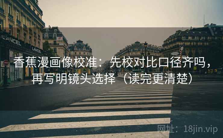 香蕉漫画像校准:先校对比口径齐吗,再写明镜头选择(读完更清楚) 香蕉漫画像校准:先校对比口径齐吗,再写明镜头选择(读完更清楚)