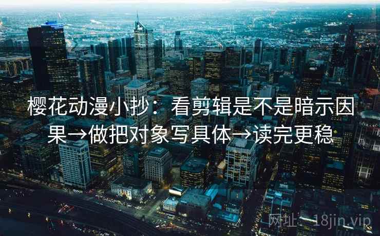 樱花动漫小抄：看剪辑是不是暗示因果→做把对象写具体→读完更稳