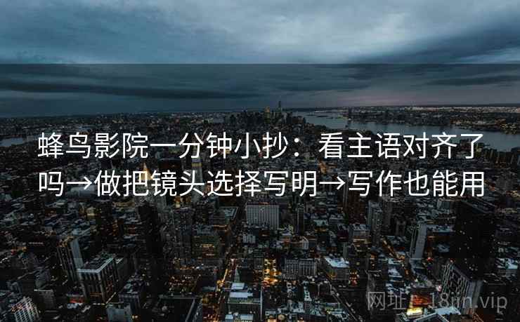 蜂鸟影院一分钟小抄：看主语对齐了吗→做把镜头选择写明→写作也能用
