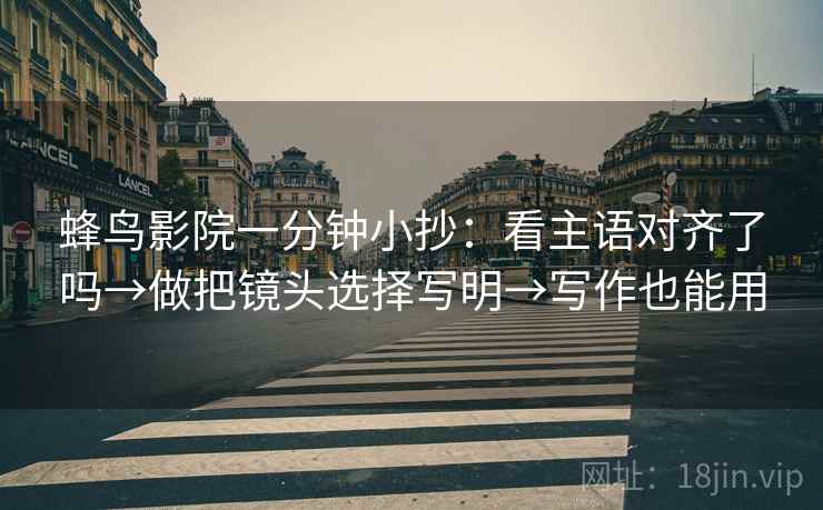 蜂鸟影院一分钟小抄：看主语对齐了吗→做把镜头选择写明→写作也能用