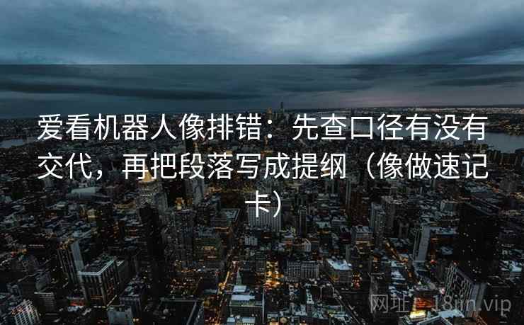爱看机器人像排错:先查口径有没有交代,再把段落写成提纲(像做速记卡) 爱看机器人像排错:先查口径有没有交代,再把段落写成提纲(像做速记卡)