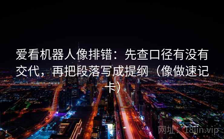 爱看机器人像排错：先查口径有没有交代，再把段落写成提纲（像做速记卡）