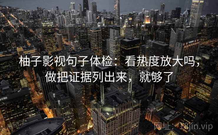 柚子影视句子体检：看热度放大吗，做把证据列出来，就够了
