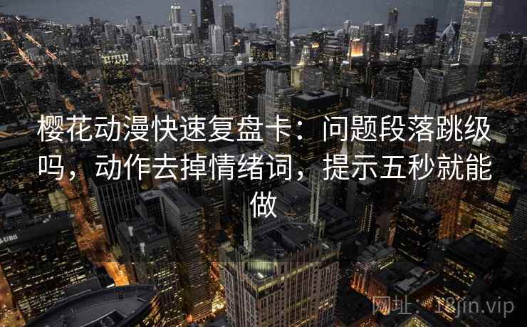 樱花动漫快速复盘卡：问题段落跳级吗，动作去掉情绪词，提示五秒就能做