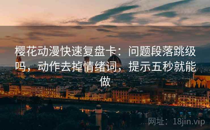 樱花动漫快速复盘卡:问题段落跳级吗,动作去掉情绪词,提示五秒就能做 樱花动漫快速复盘卡:问题段落跳级吗,动作去掉情绪词,提示五秒就能做