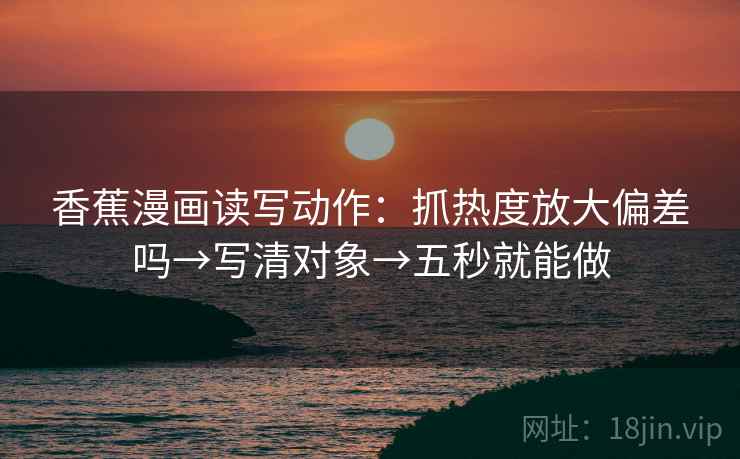 香蕉漫画读写动作:抓热度放大偏差吗→写清对象→五秒就能做 香蕉漫画读写动作:抓热度放大偏差吗→写清对象→五秒就能做