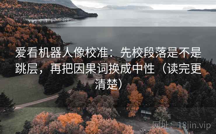 爱看机器人像校准:先校段落是不是跳层,再把因果词换成中性(读完更清楚) 爱看机器人像校准:先校段落是不是跳层,再把因果词换成中性(读完更清楚)