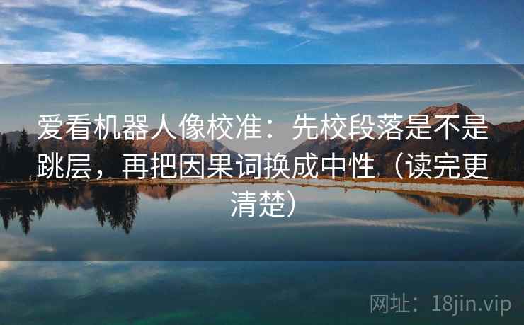 爱看机器人像校准:先校段落是不是跳层,再把因果词换成中性(读完更清楚) 爱看机器人像校准:先校段落是不是跳层,再把因果词换成中性(读完更清楚)