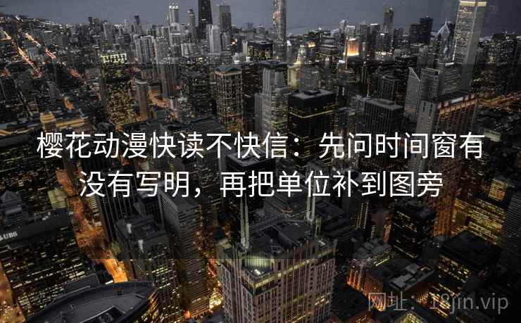 樱花动漫快读不快信：先问时间窗有没有写明，再把单位补到图旁