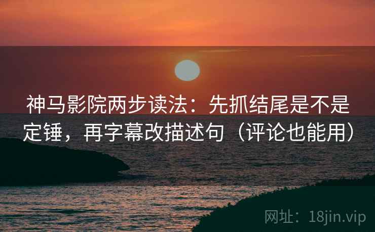 神马影院两步读法：先抓结尾是不是定锤，再字幕改描述句（评论也能用）
