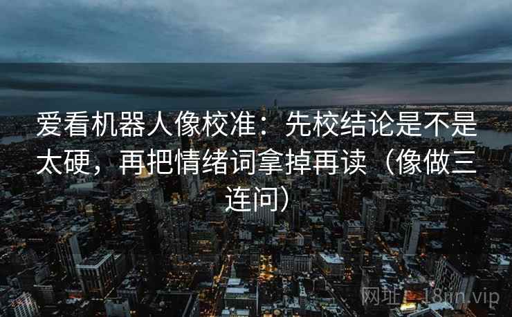 爱看机器人像校准：先校结论是不是太硬，再把情绪词拿掉再读（像做三连问）