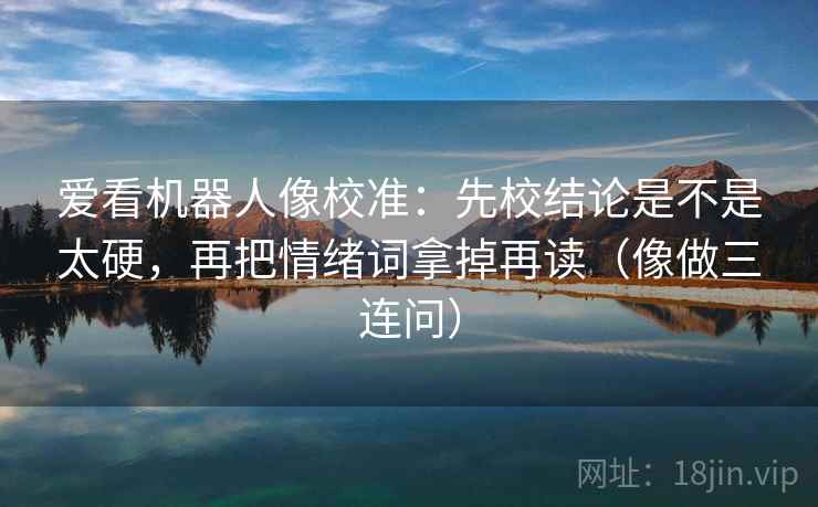 爱看机器人像校准：先校结论是不是太硬，再把情绪词拿掉再读（像做三连问）
