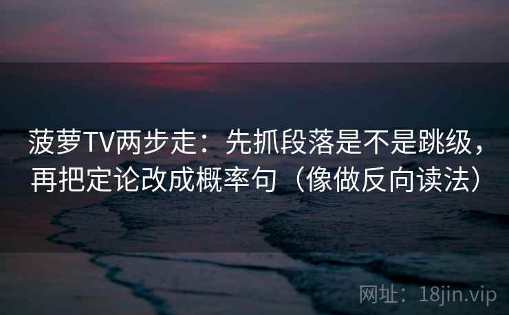 菠萝TV两步走：先抓段落是不是跳级，再把定论改成概率句（像做反向读法）