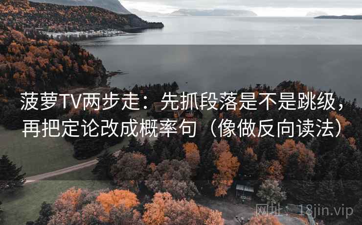 菠萝TV两步走:先抓段落是不是跳级,再把定论改成概率句(像做反向读法) 菠萝TV两步走:先抓段落是不是跳级,再把定论改成概率句(像做反向读法)
