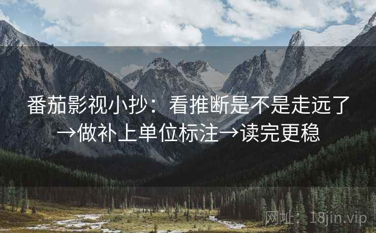 番茄影视小抄:看推断是不是走远了→做补上单位标注→读完更稳 番茄影视小抄:看推断是不是走远了→做补上单位标注→读完更稳