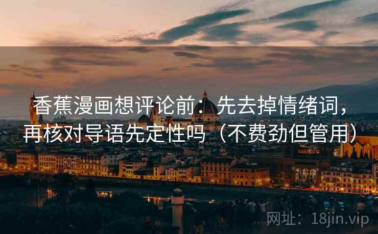 香蕉漫画想评论前:先去掉情绪词,再核对导语先定性吗(不费劲但管用) 香蕉漫画想评论前:先去掉情绪词,再核对导语先定性吗(不费劲但管用)