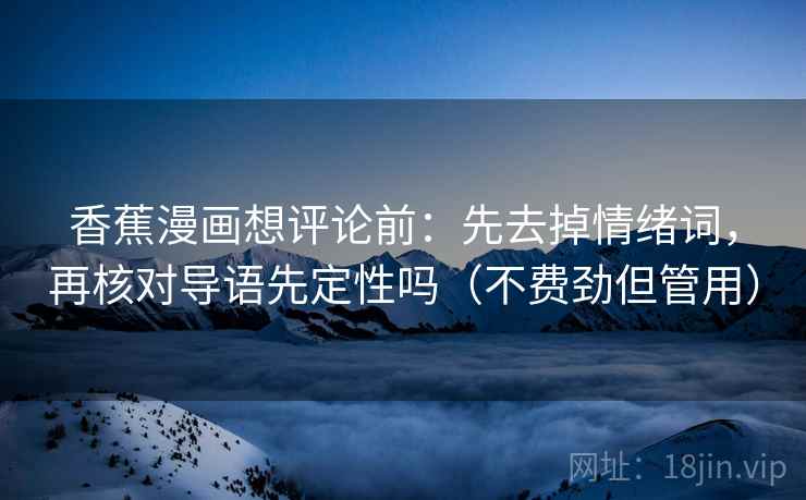 香蕉漫画想评论前：先去掉情绪词，再核对导语先定性吗（不费劲但管用）
