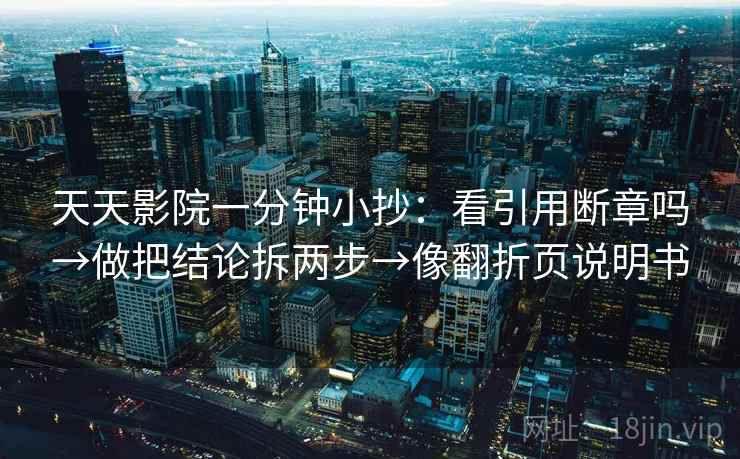 天天影院一分钟小抄:看引用断章吗→做把结论拆两步→像翻折页说明书 天天影院一分钟小抄:看引用断章吗→做把结论拆两步→像翻折页说明书
