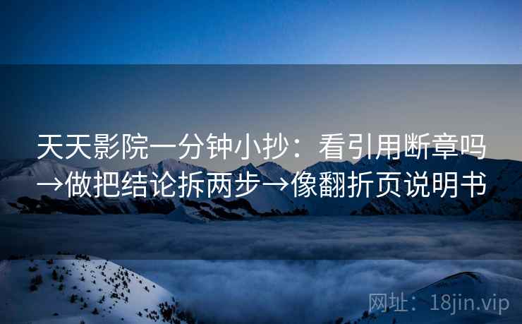 天天影院一分钟小抄:看引用断章吗→做把结论拆两步→像翻折页说明书 天天影院一分钟小抄:看引用断章吗→做把结论拆两步→像翻折页说明书