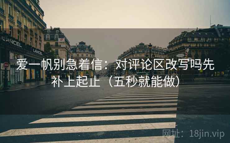 爱一帆别急着信:对评论区改写吗先补上起止(五秒就能做) 爱一帆别急着信:对评论区改写吗先补上起止(五秒就能做)
