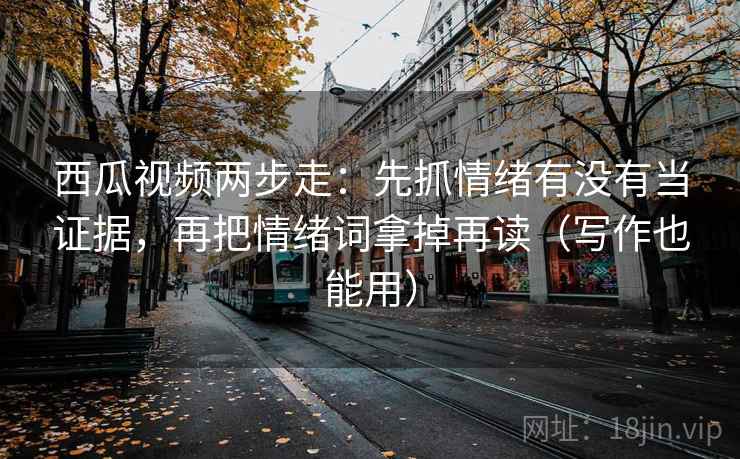 西瓜视频两步走：先抓情绪有没有当证据，再把情绪词拿掉再读（写作也能用）