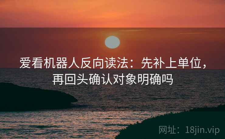爱看机器人反向读法:先补上单位,再回头确认对象明确吗 爱看机器人反向读法:先补上单位,再回头确认对象明确吗