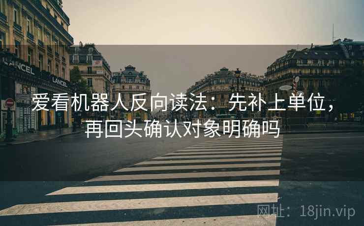 爱看机器人反向读法：先补上单位，再回头确认对象明确吗