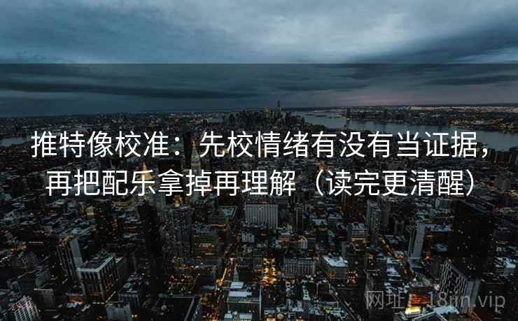 推特像校准：先校情绪有没有当证据，再把配乐拿掉再理解（读完更清醒）