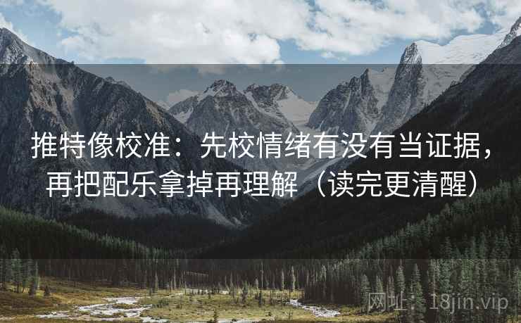 推特像校准：先校情绪有没有当证据，再把配乐拿掉再理解（读完更清醒）
