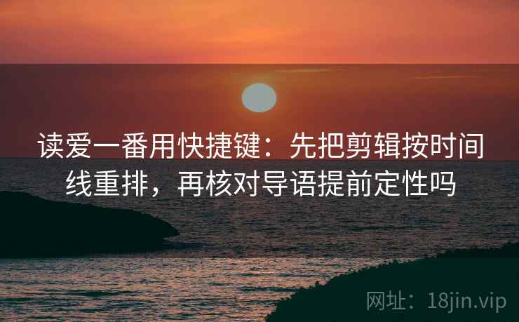 读爱一番用快捷键：先把剪辑按时间线重排，再核对导语提前定性吗