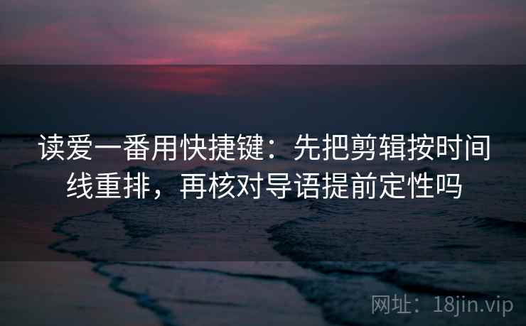 读爱一番用快捷键:先把剪辑按时间线重排,再核对导语提前定性吗 读爱一番用快捷键:先把剪辑按时间线重排,再核对导语提前定性吗