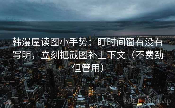 韩漫屋读图小手势：盯时间窗有没有写明，立刻把截图补上下文（不费劲但管用）