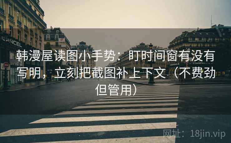 韩漫屋读图小手势:盯时间窗有没有写明,立刻把截图补上下文(不费劲但管用) 韩漫屋读图小手势:盯时间窗有没有写明,立刻把截图补上下文(不费劲但管用)