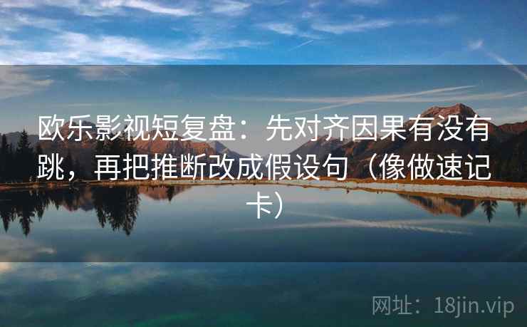 欧乐影视短复盘：先对齐因果有没有跳，再把推断改成假设句（像做速记卡）