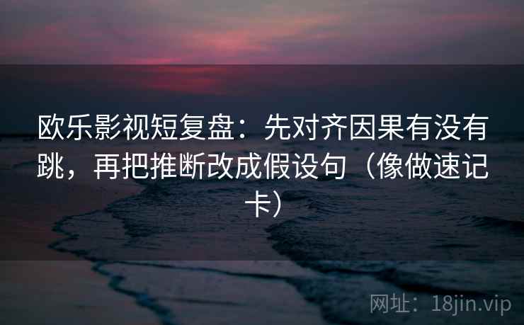 欧乐影视短复盘：先对齐因果有没有跳，再把推断改成假设句（像做速记卡）