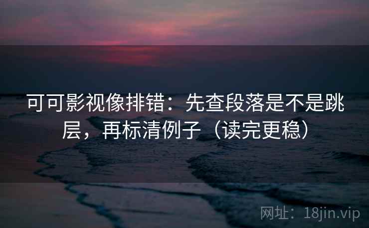 可可影视像排错：先查段落是不是跳层，再标清例子（读完更稳）