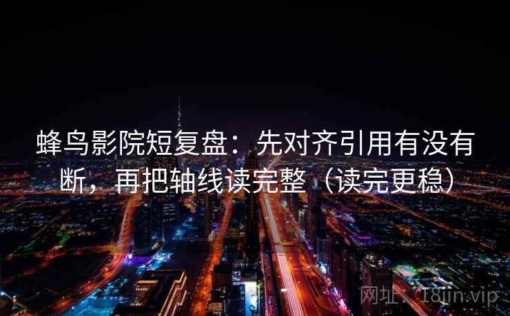 蜂鸟影院短复盘：先对齐引用有没有断，再把轴线读完整（读完更稳）