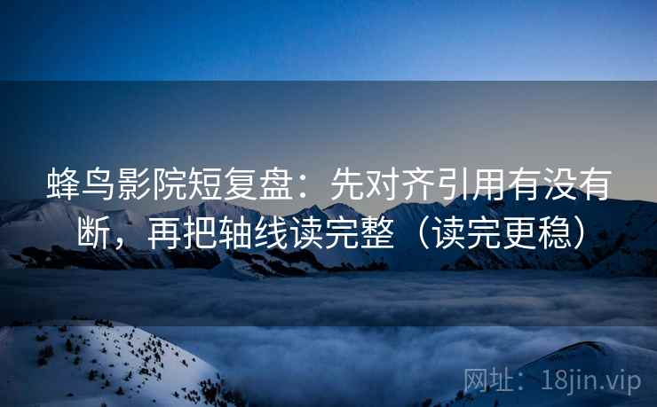 蜂鸟影院短复盘:先对齐引用有没有断,再把轴线读完整(读完更稳) 蜂鸟影院短复盘:先对齐引用有没有断,再把轴线读完整(读完更稳)
