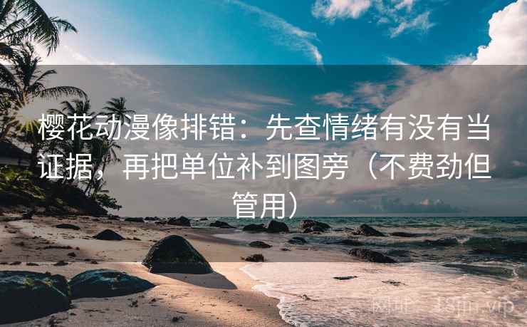 樱花动漫像排错：先查情绪有没有当证据，再把单位补到图旁（不费劲但管用）