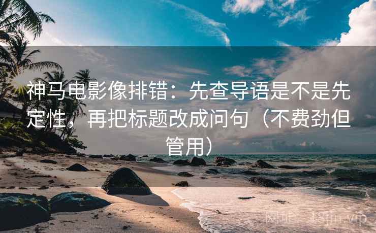 神马电影像排错：先查导语是不是先定性，再把标题改成问句（不费劲但管用）