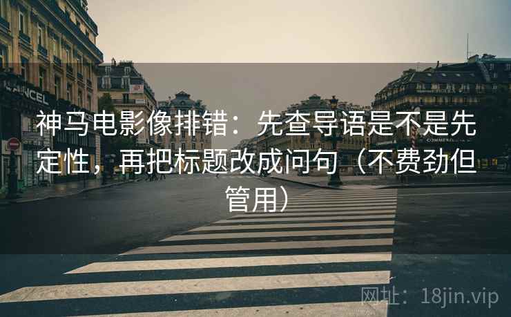 神马电影像排错:先查导语是不是先定性,再把标题改成问句(不费劲但管用) 神马电影像排错:先查导语是不是先定性,再把标题改成问句(不费劲但管用)