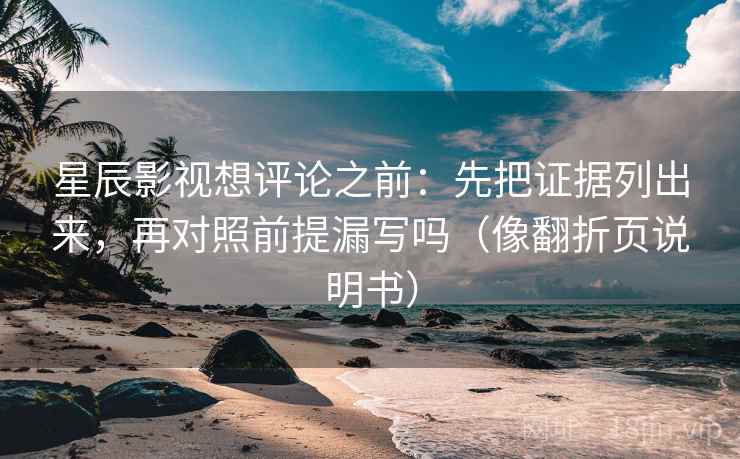 星辰影视想评论之前：先把证据列出来，再对照前提漏写吗（像翻折页说明书）