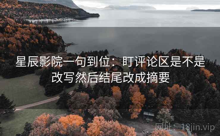 星辰影院一句到位:盯评论区是不是改写然后结尾改成摘要 星辰影院一句到位:盯评论区是不是改写然后结尾改成摘要