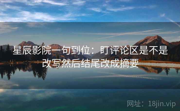 星辰影院一句到位:盯评论区是不是改写然后结尾改成摘要 星辰影院一句到位:盯评论区是不是改写然后结尾改成摘要