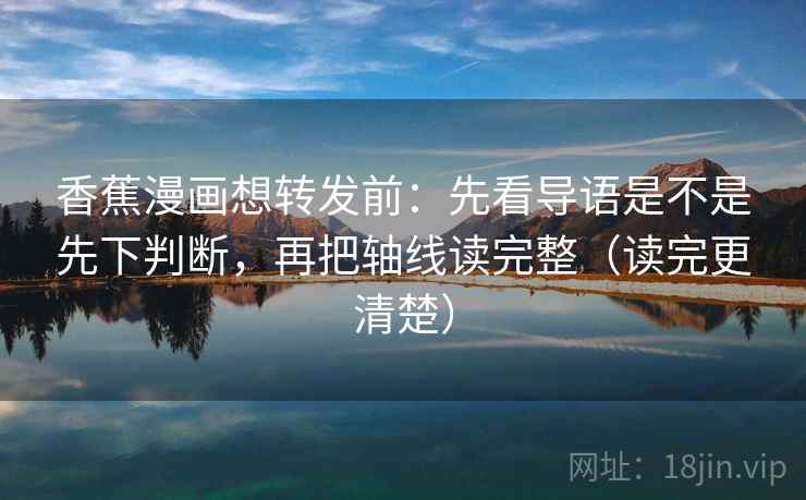 香蕉漫画想转发前：先看导语是不是先下判断，再把轴线读完整（读完更清楚）